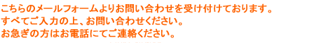 こちらのメールフォームよりお問い合わせを受け付けております。すべてご入力の上、お問い合わせください。お急ぎの方はお電話にてご連絡ください。フリーダイヤル0800-800-3325
